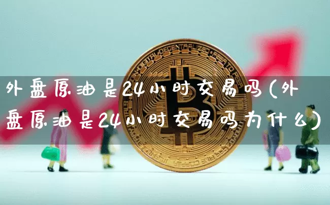 外盘原油是24小时交易吗(外盘原油是24小时交易吗为什么)_https://m.zghnxxa.com_纳指期货_第1张