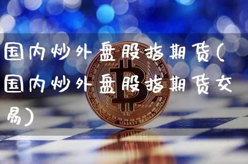 国内炒外盘股指期货(国内炒外盘股指期货交易)_https://m.zghnxxa.com_股指期货_第1张