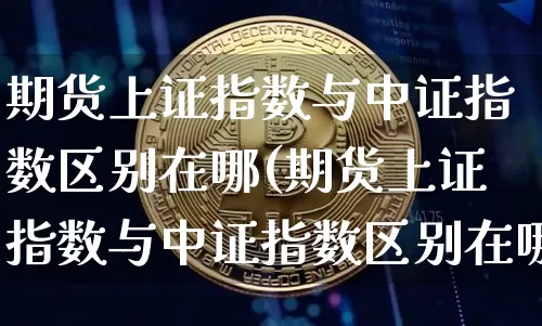 期货上证指数与中证指数区别在哪(期货上证指数与中证指数区别在哪儿)_https://m.zghnxxa.com_黄金直播_第1张