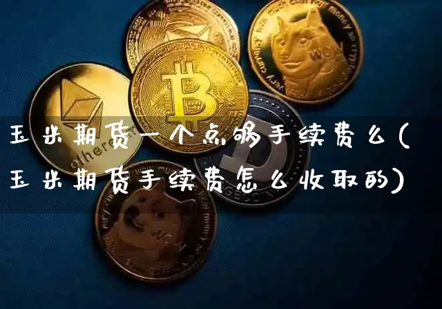 玉米期货一个点够手续费么(玉米期货手续费怎么收取的)_https://m.zghnxxa.com_原油直播_第1张