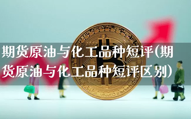 期货原油与化工品种短评(期货原油与化工品种短评区别)_https://m.zghnxxa.com_期货资讯_第1张
