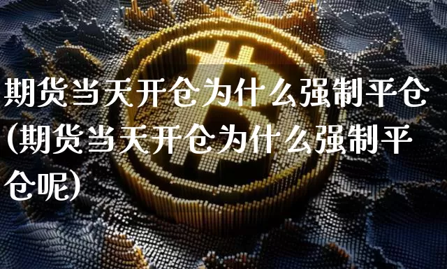 期货当天开仓为什么强制平仓(期货当天开仓为什么强制平仓呢)_纳指期货_第1张_诸葛期货直播室 期货当天开仓为什么强制平仓(期货当天开仓为什么强制平仓呢)_https://m.zghnxxa.com_纳指期货_第1张