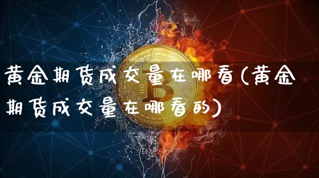 黄金期货成交量在哪看(黄金期货成交量在哪看的)_期货资讯_第1张_诸葛期货直播室 黄金期货成交量在哪看(黄金期货成交量在哪看的)_https://m.zghnxxa.com_期货资讯_第1张