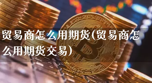 贸易商怎么用期货(贸易商怎么用期货交易)_https://m.zghnxxa.com_恒指期货_第1张