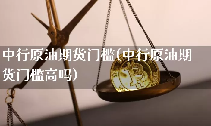 中行原油期货门槛(中行原油期货门槛高吗)_https://m.zghnxxa.com_天然气期货_第1张