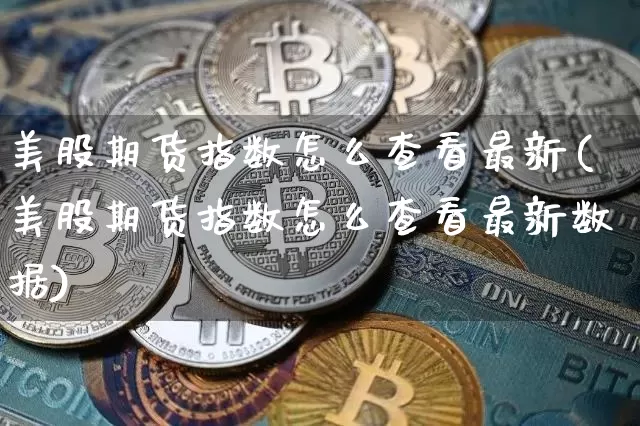 美股期货指数怎么查看最新(美股期货指数怎么查看最新数据)_期货资讯_第1张_诸葛期货直播室 美股期货指数怎么查看最新(美股期货指数怎么查看最新数据)_https://m.zghnxxa.com_期货资讯_第1张