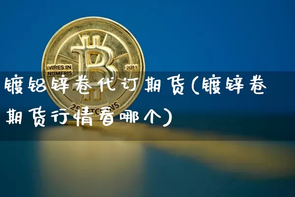 镀铝锌卷代订期货(镀锌卷期货行情看哪个)_https://m.zghnxxa.com_黄金直播_第1张