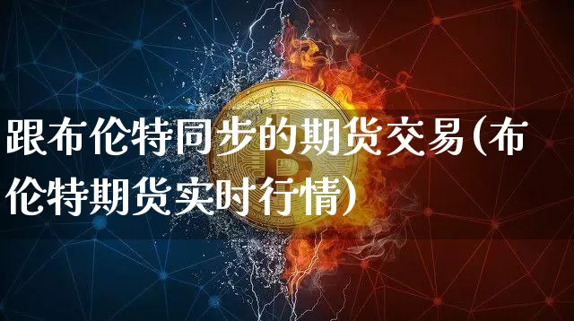 跟布伦特同步的期货交易(布伦特期货实时行情)_https://m.zghnxxa.com_股指期货_第1张
