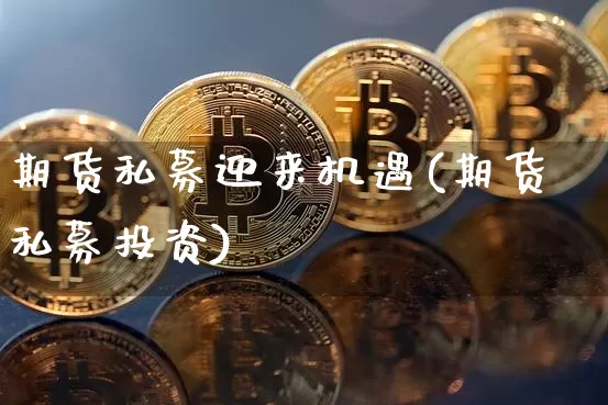 期货私募迎来机遇(期货私募投资)_天然气期货_第1张_诸葛期货直播室 期货私募迎来机遇(期货私募投资)_https://m.zghnxxa.com_天然气期货_第1张