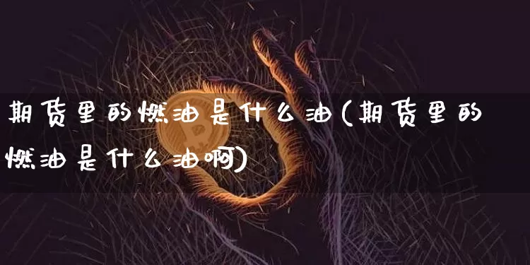 期货里的燃油是什么油(期货里的燃油是什么油啊)_https://m.zghnxxa.com_恒指期货_第1张