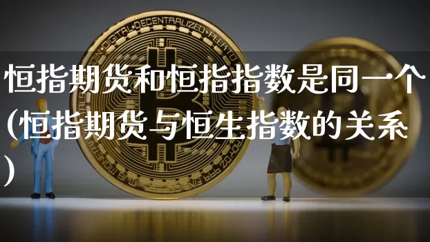 恒指期货和恒指指数是同一个(恒指期货与恒生指数的关系)_https://m.zghnxxa.com_恒指期货_第1张
