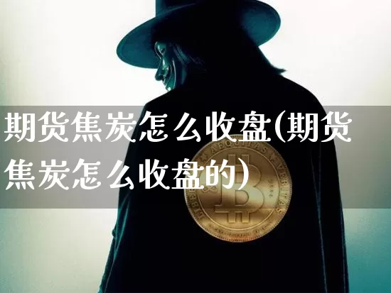 期货焦炭怎么收盘(期货焦炭怎么收盘的)_https://m.zghnxxa.com_恒指期货_第1张