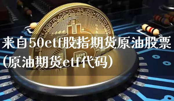 来自50etf股指期货原油股票(原油期货etf代码)_股指期货_第1张_诸葛期货直播室 来自50etf股指期货原油股票(原油期货etf代码)_https://m.zghnxxa.com_股指期货_第1张