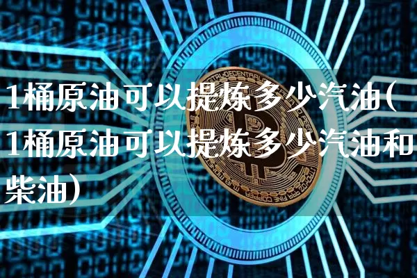 1桶原油可以提炼多少汽油(1桶原油可以提炼多少汽油和柴油)_https://m.zghnxxa.com_期货资讯_第1张