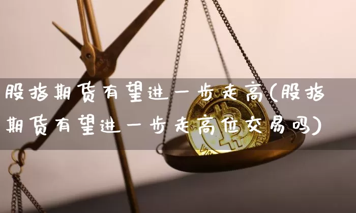 股指期货有望进一步走高(股指期货有望进一步走高位交易吗)_https://m.zghnxxa.com_黄金直播_第1张