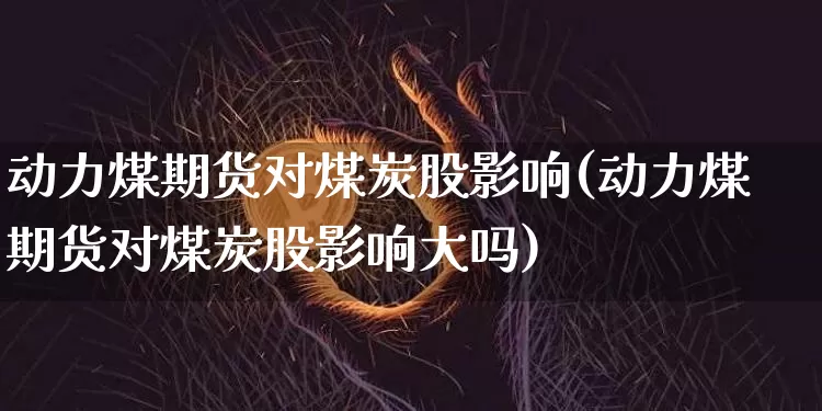 动力煤期货对煤炭股影响(动力煤期货对煤炭股影响大吗)_https://m.zghnxxa.com_原油直播_第1张