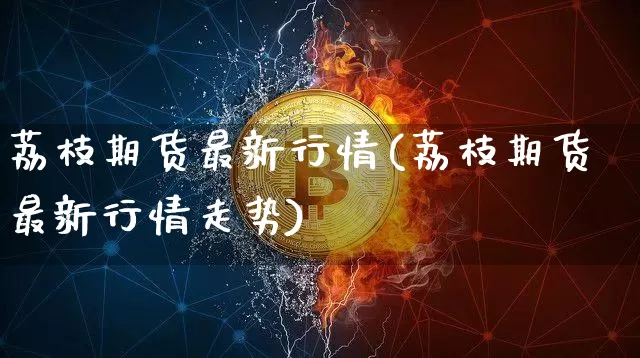 荔枝期货最新行情(荔枝期货最新行情走势)_期货资讯_第1张_诸葛期货直播室 荔枝期货最新行情(荔枝期货最新行情走势)_https://m.zghnxxa.com_期货资讯_第1张