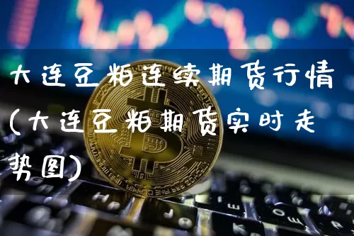 大连豆粕连续期货行情(大连豆粕期货实时走势图)_https://m.zghnxxa.com_恒指期货_第1张