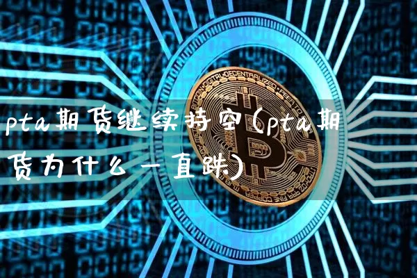 pta期货继续持空(pta期货为什么一直跌)_https://m.zghnxxa.com_纳指期货_第1张