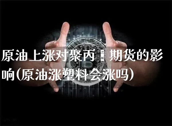 原油上涨对聚丙烯期货的影响(原油涨塑料会涨吗)_https://m.zghnxxa.com_期货资讯_第1张