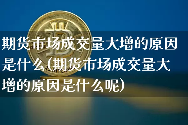 期货市场成交量大增的原因是什么(期货市场成交量大增的原因是什么呢)_https://m.zghnxxa.com_天然气期货_第1张