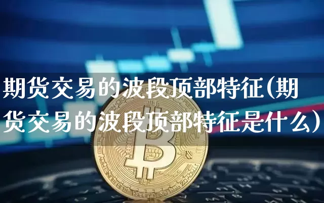 期货交易的波段顶部特征(期货交易的波段顶部特征是什么)_黄金直播_第1张_诸葛期货直播室 期货交易的波段顶部特征(期货交易的波段顶部特征是什么)_https://m.zghnxxa.com_黄金直播_第1张