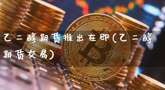 乙二醇期货推出在即(乙二醇期货交易)_https://m.zghnxxa.com_黄金直播_第1张
