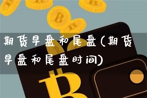 期货早盘和尾盘(期货早盘和尾盘时间)_https://m.zghnxxa.com_黄金直播_第1张