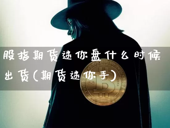 股指期货迷你盘什么时候出货(期货迷你手)_https://m.zghnxxa.com_原油直播_第1张