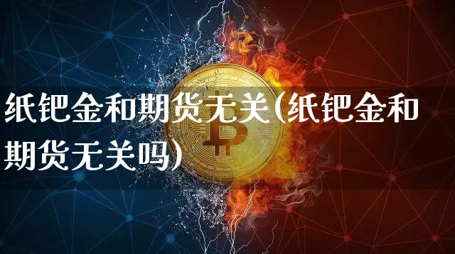纸钯金和期货无关(纸钯金和期货无关吗)_https://m.zghnxxa.com_黄金直播_第1张