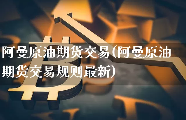 阿曼原油期货交易(阿曼原油期货交易规则最新)_https://m.zghnxxa.com_黄金直播_第1张