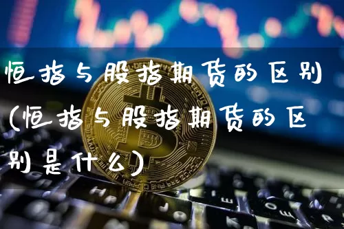 恒指与股指期货的区别(恒指与股指期货的区别是什么)_https://m.zghnxxa.com_原油直播_第1张