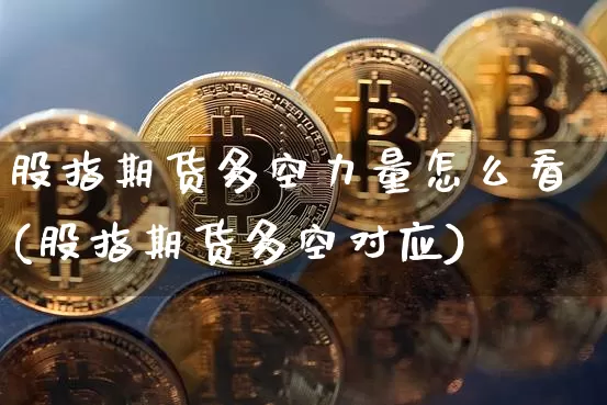 股指期货多空力量怎么看(股指期货多空对应)_原油直播_第1张_诸葛期货直播室 股指期货多空力量怎么看(股指期货多空对应)_https://m.zghnxxa.com_原油直播_第1张