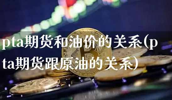 pta期货和油价的关系(pta期货跟原油的关系)_https://m.zghnxxa.com_恒指期货_第1张