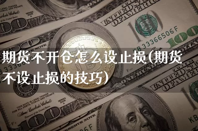 期货不开仓怎么设止损(期货不设止损的技巧)_https://m.zghnxxa.com_黄金直播_第1张