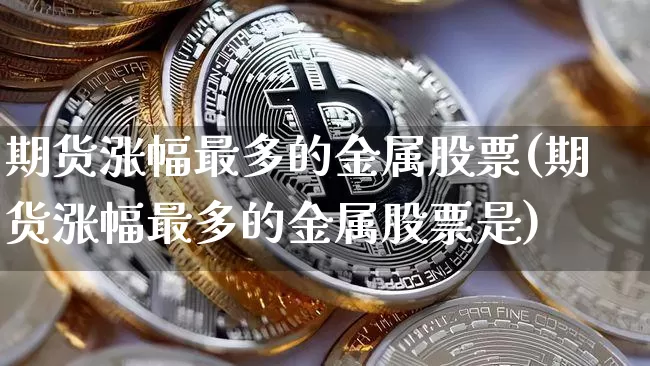 期货涨幅最多的金属股票(期货涨幅最多的金属股票是)_https://m.zghnxxa.com_纳指期货_第1张