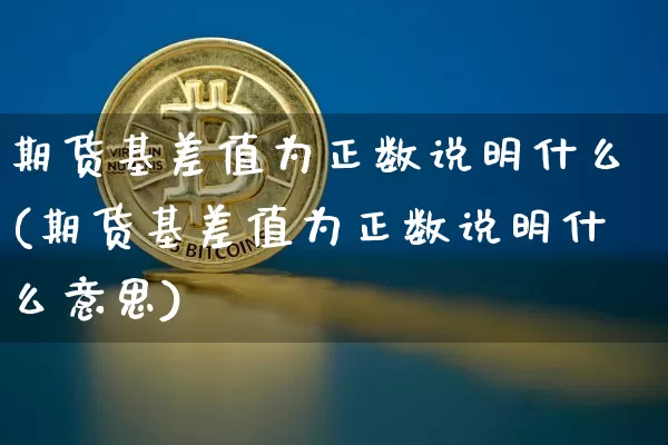 期货基差值为正数说明什么(期货基差值为正数说明什么意思)_https://m.zghnxxa.com_纳指期货_第1张