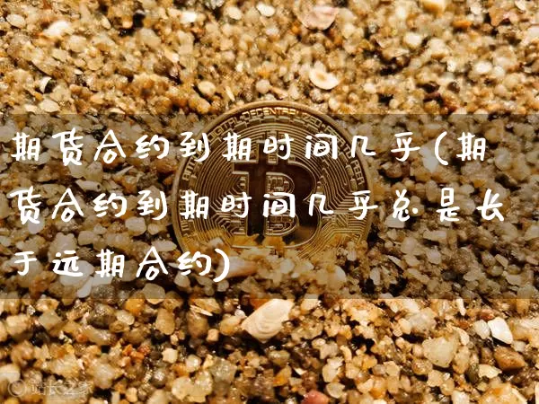 期货合约到期时间几乎(期货合约到期时间几乎总是长于远期合约)_恒指期货_第1张_诸葛期货直播室 期货合约到期时间几乎(期货合约到期时间几乎总是长于远期合约)_https://m.zghnxxa.com_恒指期货_第1张