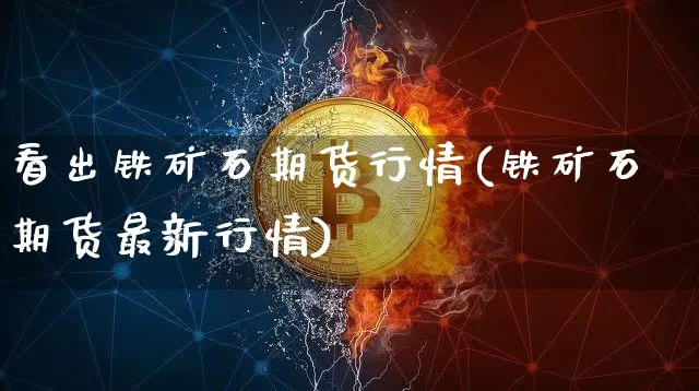 看出铁矿石期货行情(铁矿石期货最新行情)_https://m.zghnxxa.com_黄金直播_第1张