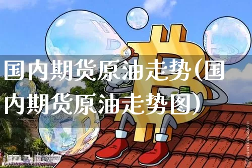 国内期货原油走势(国内期货原油走势图)_https://m.zghnxxa.com_股指期货_第1张