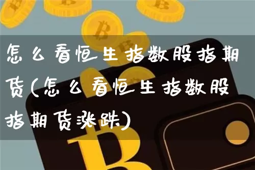 怎么看恒生指数股指期货(怎么看恒生指数股指期货涨跌)_纳指期货_第1张_诸葛期货直播室 怎么看恒生指数股指期货(怎么看恒生指数股指期货涨跌)_https://m.zghnxxa.com_纳指期货_第1张
