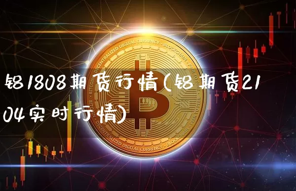 铝1808期货行情(铝期货2104实时行情)_https://m.zghnxxa.com_期货资讯_第1张