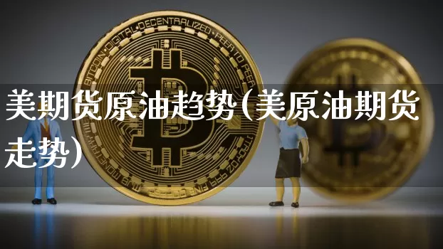 美期货原油趋势(美原油期货走势)_https://m.zghnxxa.com_恒指期货_第1张