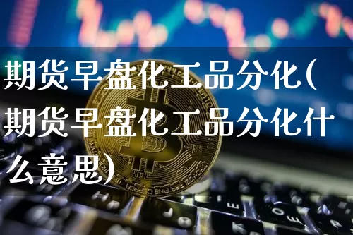 期货早盘化工品分化(期货早盘化工品分化什么意思)_https://m.zghnxxa.com_恒指期货_第1张
