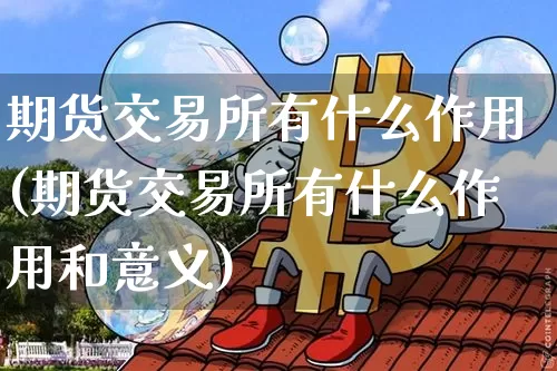 期货交易所有什么作用(期货交易所有什么作用和意义)_https://m.zghnxxa.com_股指期货_第1张