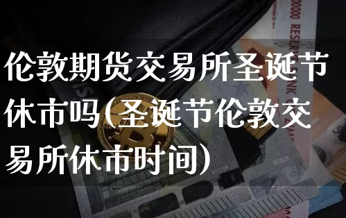伦敦期货交易所圣诞节休市吗(圣诞节伦敦交易所休市时间)_https://m.zghnxxa.com_黄金直播_第1张