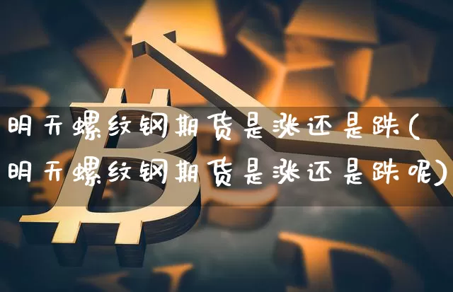 明天螺纹钢期货是涨还是跌(明天螺纹钢期货是涨还是跌呢)_https://m.zghnxxa.com_原油直播_第1张
