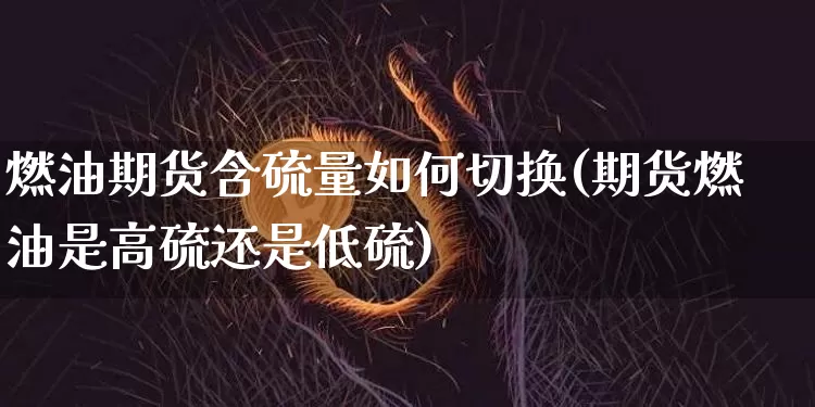 燃油期货含硫量如何切换(期货燃油是高硫还是低硫)_https://m.zghnxxa.com_纳指期货_第1张