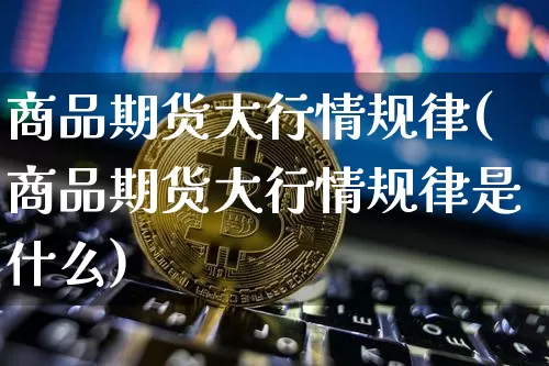 商品期货大行情规律(商品期货大行情规律是什么)_https://m.zghnxxa.com_恒指期货_第1张