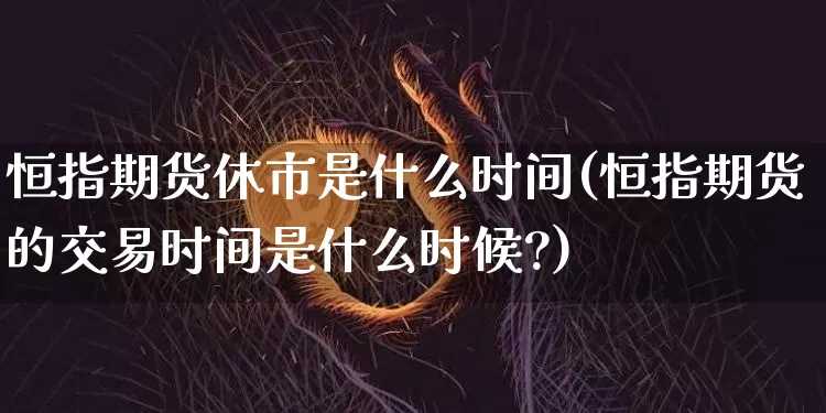 恒指期货休市是什么时间(恒指期货的交易时间是什么时候?)_https://m.zghnxxa.com_股指期货_第1张